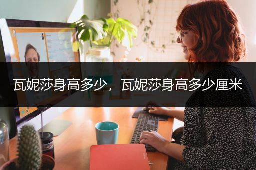 瓦妮莎身高多少，瓦妮莎身高多少厘米